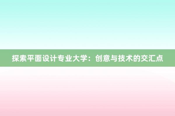 探索平面设计专业大学：创意与技术的交汇点